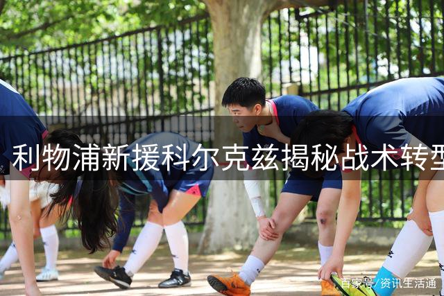 利物浦新援科尔克兹揭秘战术转型：高强度逼抢体系初见成效