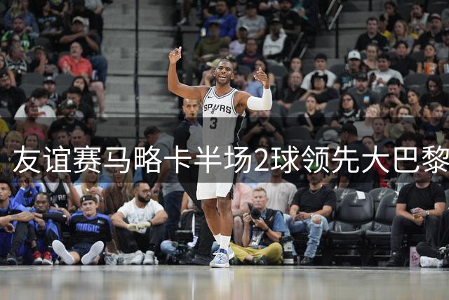 友谊赛马略卡半场2球领先大巴黎 卢文博比尔希利建功