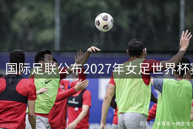 国际足联公布2027年女足世界杯赛程