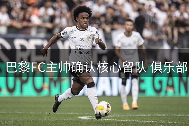 巴黎FC主帅确认核心留队 俱乐部财政稳健无需卖人