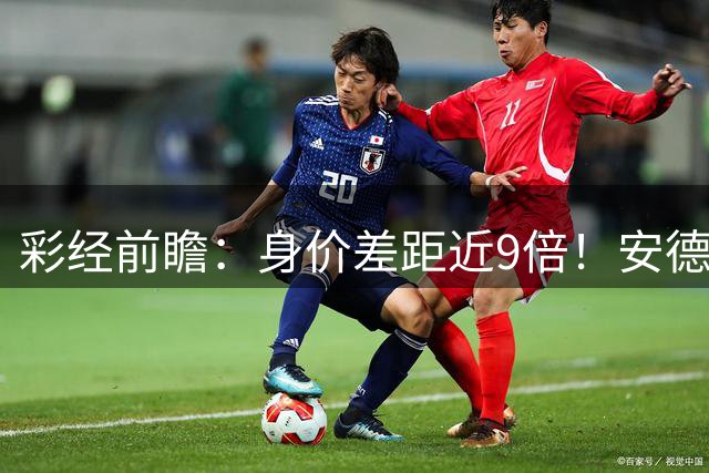 彩经前瞻：身价差距近9倍！安德莱赫特远征阿拉木图凯拉特