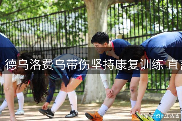 德乌洛费乌带伤坚持康复训练 直言普通人遭遇同样伤势需截肢