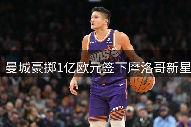 曼城豪掷1亿欧元签下摩洛哥新星布阿迪