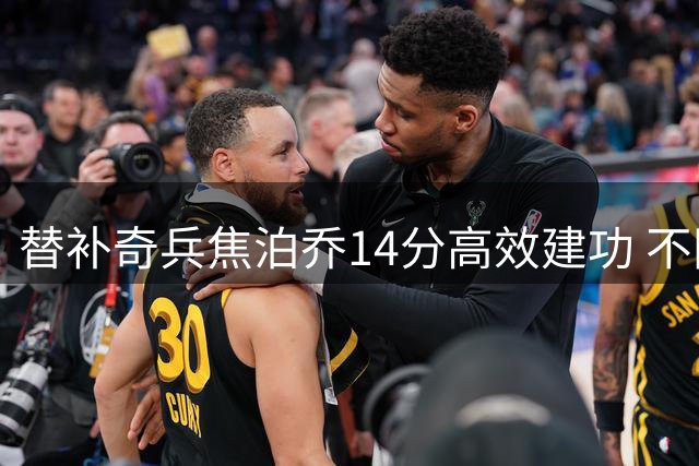 替补奇兵焦泊乔14分高效建功 不同体系造就表现差异