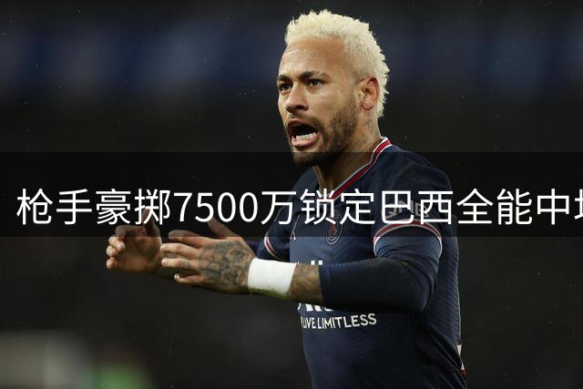 枪手豪掷7500万锁定巴西全能中场 吉马良斯为何成塔帅首选？
