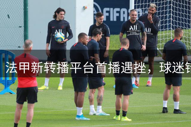 法甲新转播平台首播遇挫，球迷错失法超杯赛事