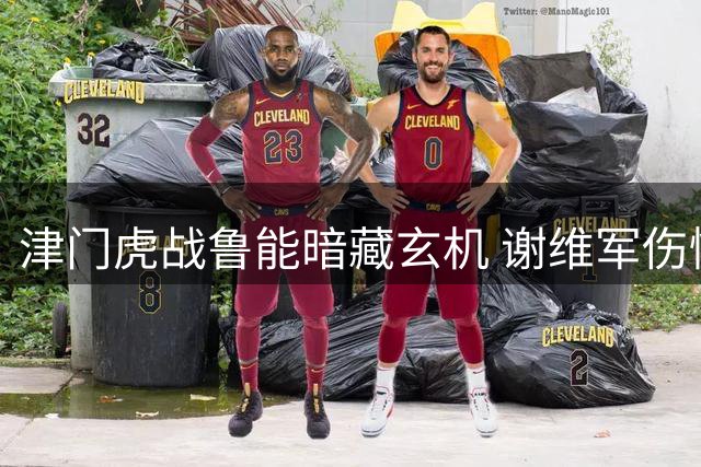 津门虎战鲁能暗藏玄机 谢维军伤情成最大变数