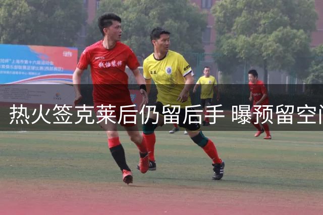 热火签克莱后仍留后手 曝预留空间再追两将