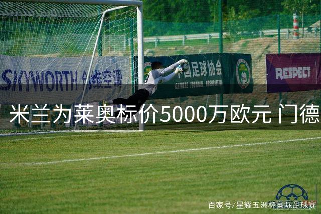 米兰为莱奥标价5000万欧元 门德斯积极运作转会