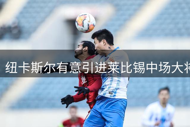 纽卡斯尔有意引进莱比锡中场大将赛瓦尔德