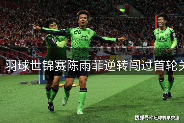 羽球世锦赛陈雨菲逆转闯过首轮关