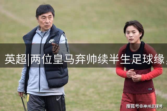 英超|两位皇马弃帅续半生足球缘，阿隆索与阿韦洛亚的另类重逢