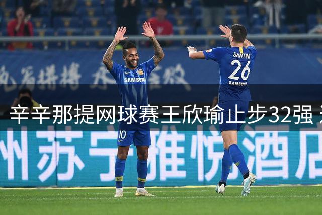 辛辛那提网球赛王欣瑜止步32强 遭萨巴伦卡横扫出局