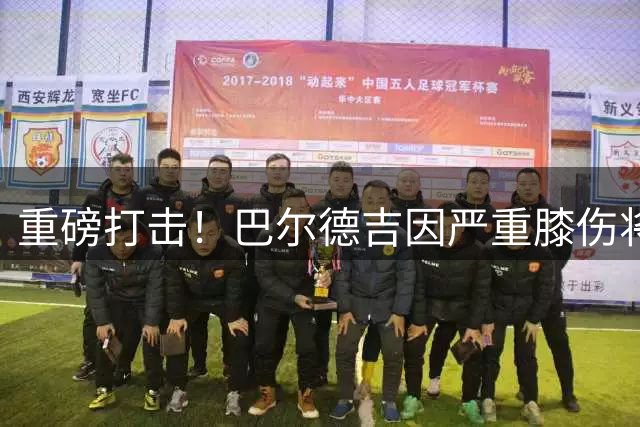 重磅打击！巴尔德吉因严重膝伤将缺阵半年