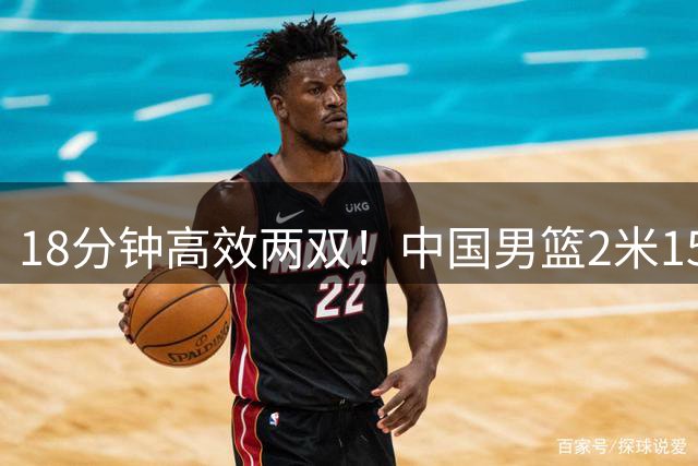 18分钟高效两双！中国男篮2米15新星持续进化，小周琦崭露锋芒
