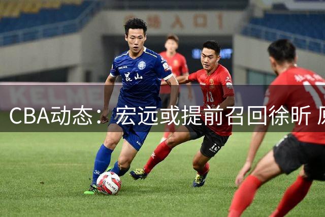 CBA动态：宏远或提前召回徐昕 原帅交易遇阻 广厦签新援 江苏敲定三外援