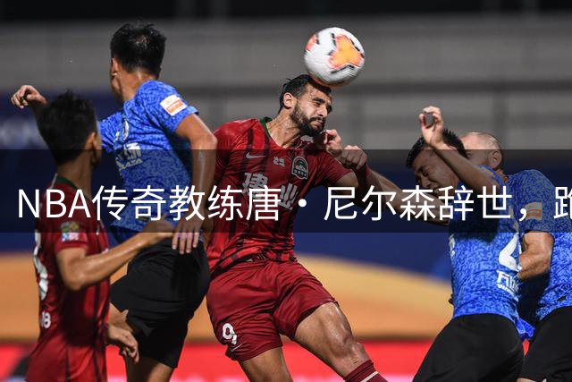 NBA传奇教练唐·尼尔森辞世，跑轰战术之父留下不朽遗产
