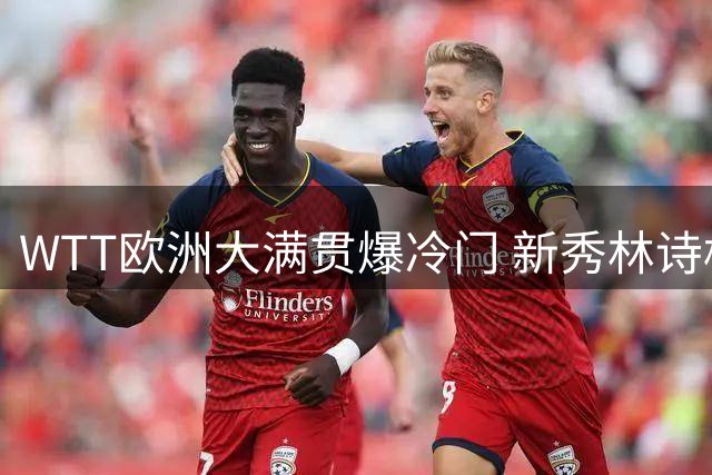 WTT欧洲大满贯爆冷门 新秀林诗栋力克队友闯入32强